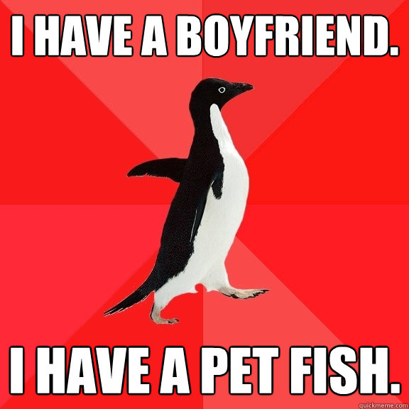 I have a boyfriend. I have a pet fish.  Socially Awesome Penguin