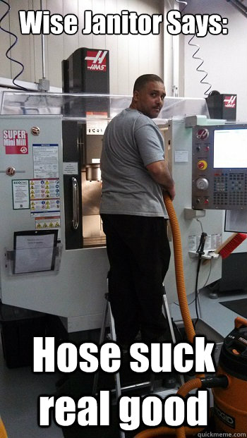 Wise Janitor Says: Hose suck real good  