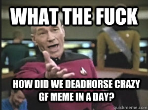 What the fuck how did we deadhorse crazy gf meme in a day?  Annoyed Picard