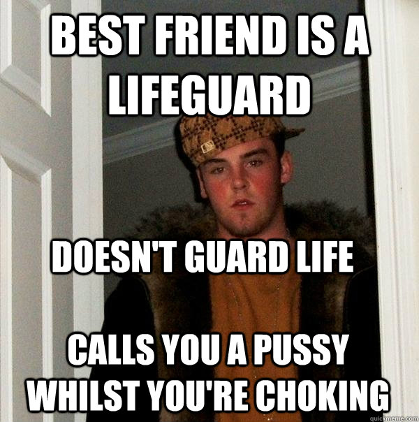 best friend is a lifeguard calls you a pussy whilst you're choking doesn't guard life  Scumbag Steve