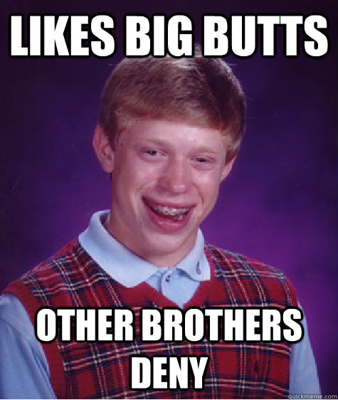 Likes big butts Other brothers deny  Bad Luck Brian