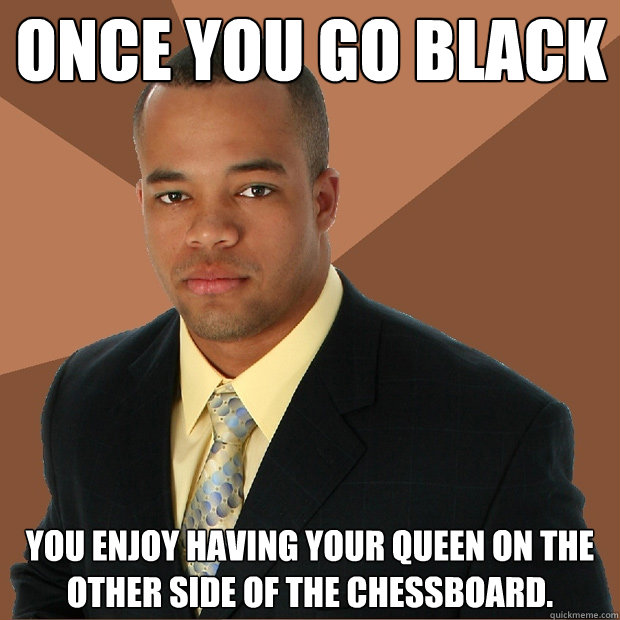 ONCE YOU GO BLACK YOU ENJOY HAVING YOUR QUEEN ON THE OTHER SIDE OF THE CHESSBOARD.  Successful Black Man