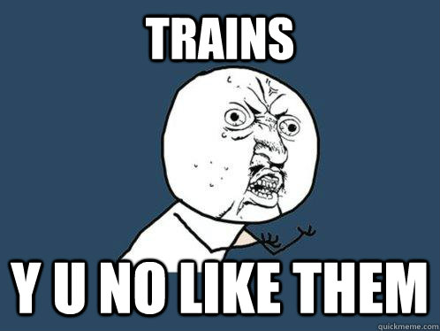 TRAINS Y U NO LIKE THEM  Y U No