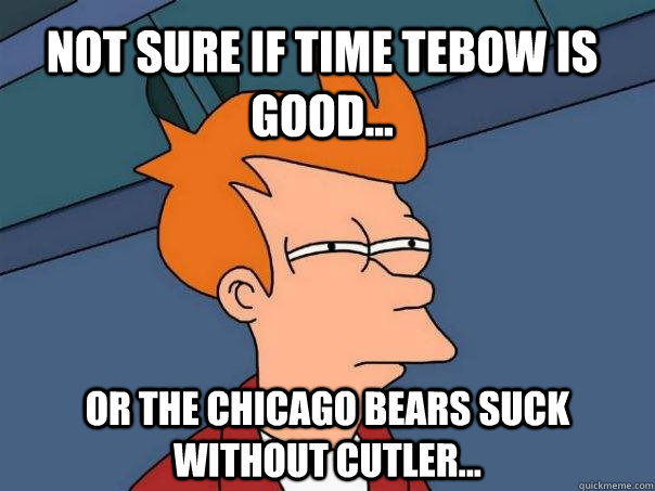 Not sure if Time Tebow is good... Or the chicago bears suck without cutler...  Futurama Fry