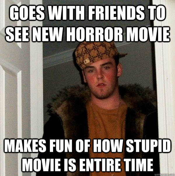 Goes with friends to see new horror movie makes fun of how stupid movie is entire time  Scumbag Steve