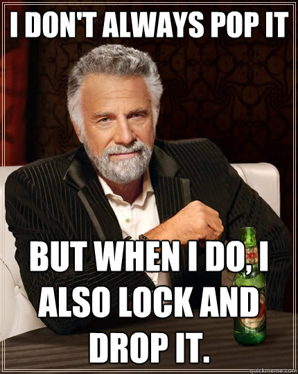 I don't always pop it But when I do, I also lock and drop it.  The Most Interesting Man In The World