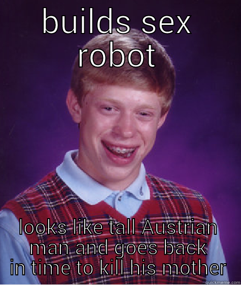 BUILDS SEX ROBOT LOOKS LIKE TALL AUSTRIAN MAN AND GOES BACK IN TIME TO KILL HIS MOTHER Bad Luck Brian