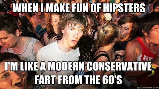 When I make fun of hipsters
 I'M LIKE A MODERN CONSERVATIVE FART FROM THE 60'S  Sudden Clarity Clarence