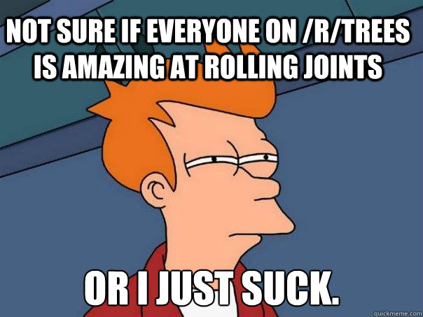 not sure if everyone on /r/trees is amazing at rolling joints or i just suck.  Futurama Fry