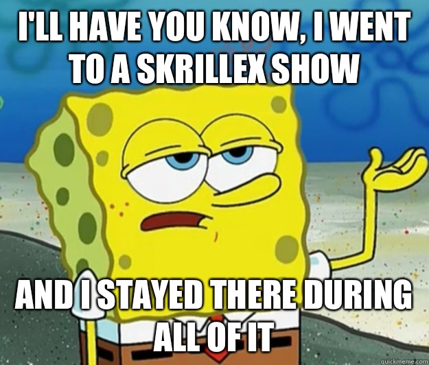 I'll have you know, I went to a Skrillex show and i stayed there during all of it - I'll have you know, I went to a Skrillex show and i stayed there during all of it  Tough Spongebob