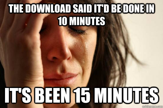 the download said it'd be done in 10 minutes it's been 15 minutes  First World Problems