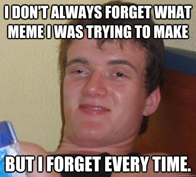 I don't always forget what meme I was trying to make but I forget every time.  10 Guy