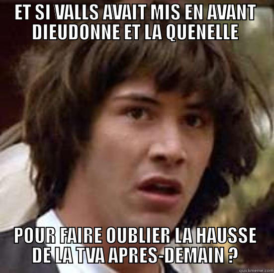 ET SI VALLS AVAIT MIS EN AVANT DIEUDONNE ET LA QUENELLE POUR FAIRE OUBLIER LA HAUSSE DE LA TVA APRES-DEMAIN ? conspiracy keanu