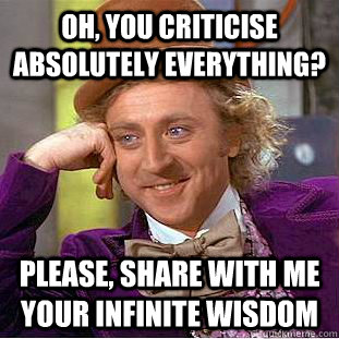 Oh, You criticise absolutely everything? Please, share with me your infinite wisdom  Creepy Wonka