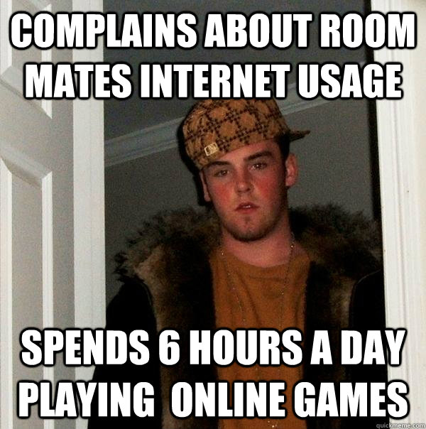 COMplains about room mates internet usage spends 6 hours a day playing  online games  Scumbag Steve