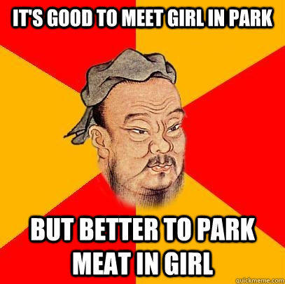 It's good to meet girl in park but better to park meat in girl  