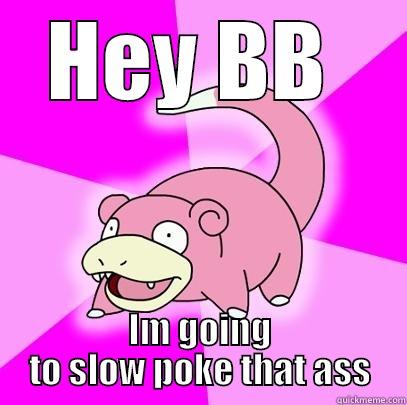 Slowly poke that ass - HEY BB  IM GOING TO SLOW POKE THAT ASS Slowpoke