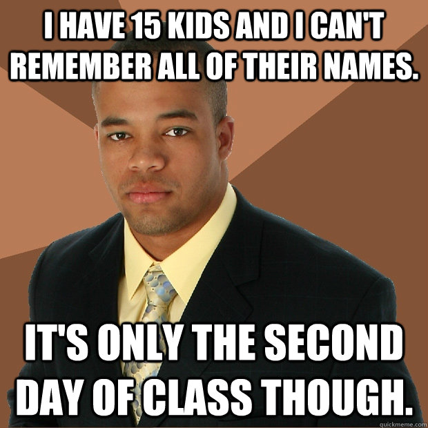 I have 15 kids and I can't remember all of their names. It's only the second day of class though.  Successful Black Man