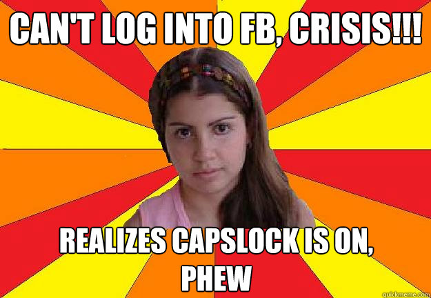 Can't log into fb, CRISIS!!!
 realizes capslock is on,
phew  
