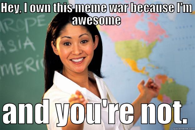 HEY, I OWN THIS MEME WAR BECAUSE I'M AWESOME  AND YOU'RE NOT. Unhelpful High School Teacher