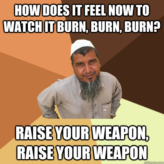 How does it feel now to watch it burn, burn, burn? Raise your weapon, raise your weapon  Ordinary Muslim Man