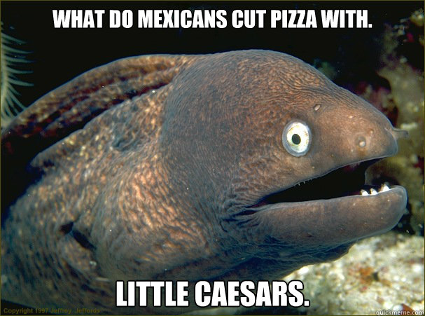 What do mexicans cut pizza with. Little Caesars.  - What do mexicans cut pizza with. Little Caesars.   Bad Joke Eel