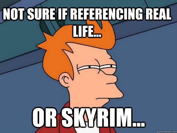 Not sure if referencing real life... Or Skyrim...  Futurama Fry