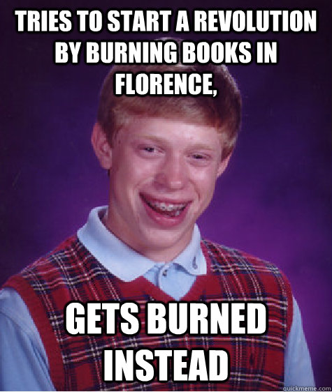 Tries to start a revolution by burning books in Florence, Gets burned instead - Tries to start a revolution by burning books in Florence, Gets burned instead  Bad Luck Brian