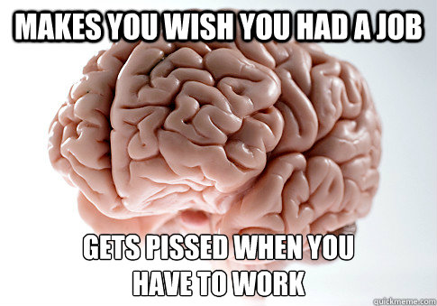 makes you wish you had a job gets pissed when you
have to work - makes you wish you had a job gets pissed when you
have to work  Scumbag Brain