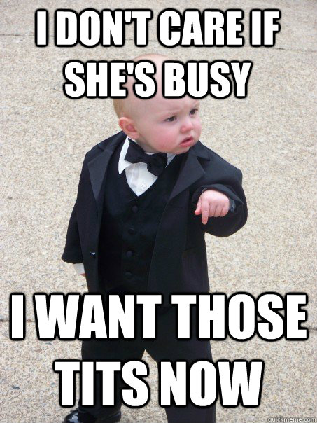 I don't care if she's busy I want those tits now - I don't care if she's busy I want those tits now  Baby Godfather