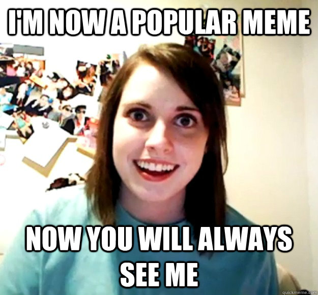 I'm now a popular meme now you will always see me - I'm now a popular meme now you will always see me  Overly Attached Girlfriend