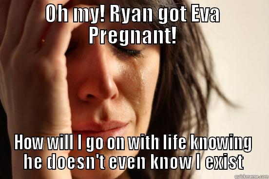 Crying over Ryan and Eva - OH MY! RYAN GOT EVA PREGNANT! HOW WILL I GO ON WITH LIFE KNOWING HE DOESN'T EVEN KNOW I EXIST First World Problems