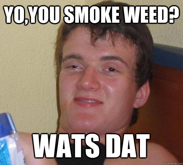 yo,you smoke weed? wats dat  10 Guy