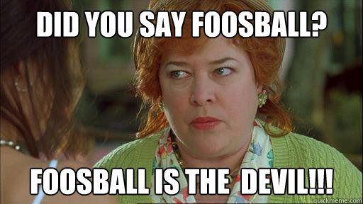Did you say foosball? Foosball is the  devil!!!  