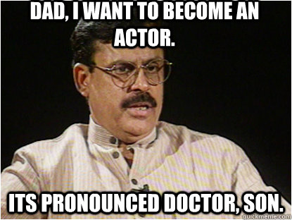 Dad, i want to become an actor. its pronounced doctor, son.  Typical Indian Father